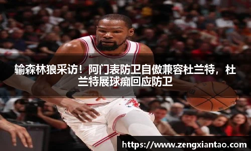 输森林狼采访！阿门表防卫自傲兼容杜兰特，杜兰特展球痴回应防卫